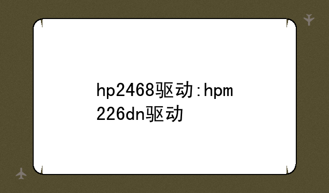 hp2468驱动:hpm226dn驱动