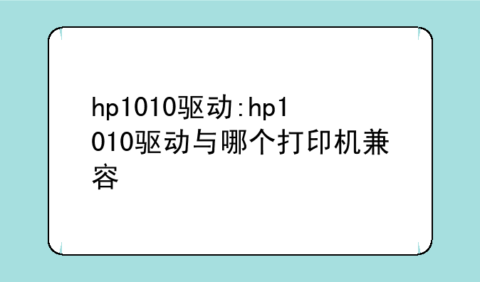 hp1010驱动:hp1010驱动与哪个打印机兼容