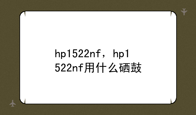 hp1522nf，hp1522nf用什么硒鼓
