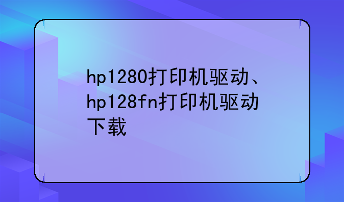 hp1280打印机驱动、hp128fn打印机驱动下载