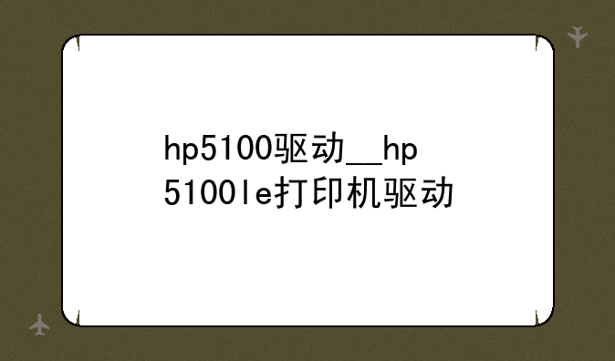 hp5100驱动__hp5100le打印机驱动