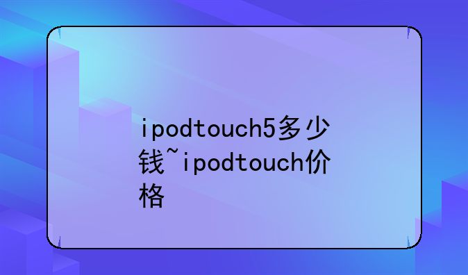 ipodtouch5多少钱~ipodtouch价格