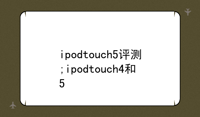 ipodtouch5评测;ipodtouch4和5