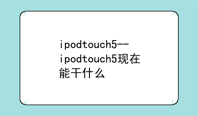 ipodtouch5--ipodtouch5现在能干什么