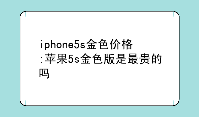 iphone5s金色价格:苹果5s金色版是最贵的吗