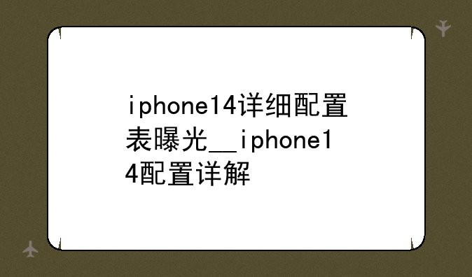 iphone14详细配置表曝光__iphone14配置详解