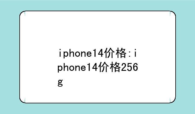 iphone14价格:iphone14价格256g
