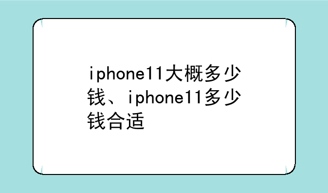iphone11大概多少钱、iphone11多少钱合适