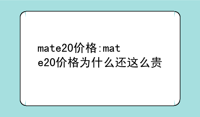 mate20价格:mate20价格为什么还这么贵