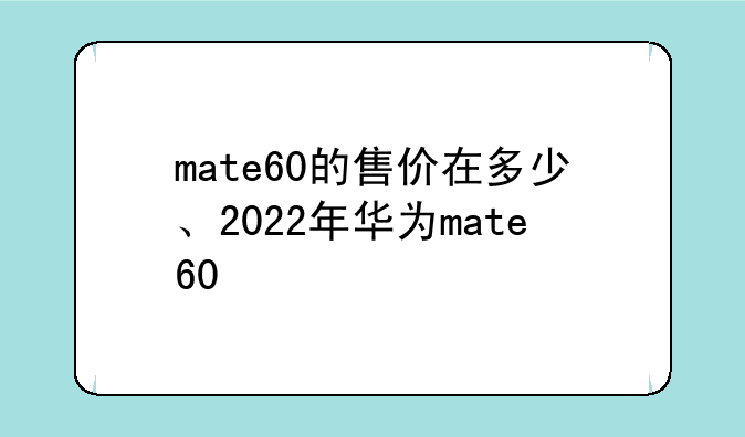 mate60的售价在多少、2022年华为mate60