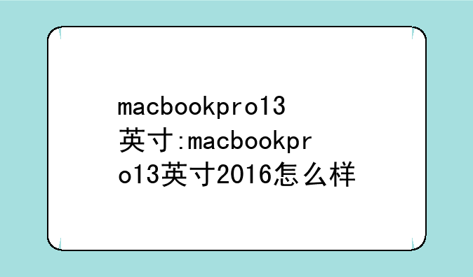 macbookpro13英寸:macbookpro13英寸2016怎么样