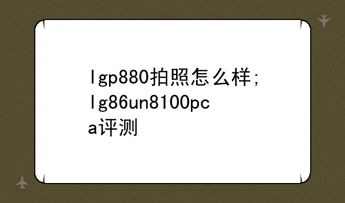 lgp880拍照怎么样;lg86un8100pca评测