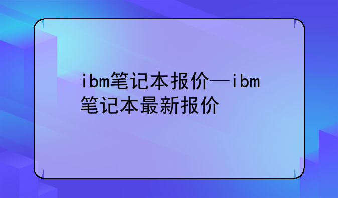 ibm笔记本报价—ibm笔记本最新报价