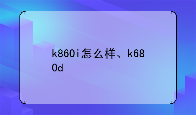 k860i怎么样、k680d