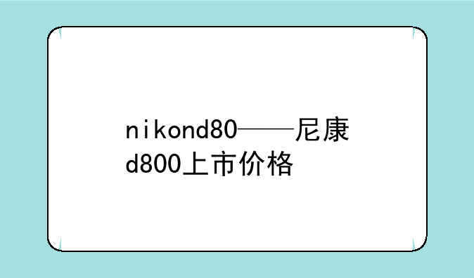 nikond80——尼康d800上市价格