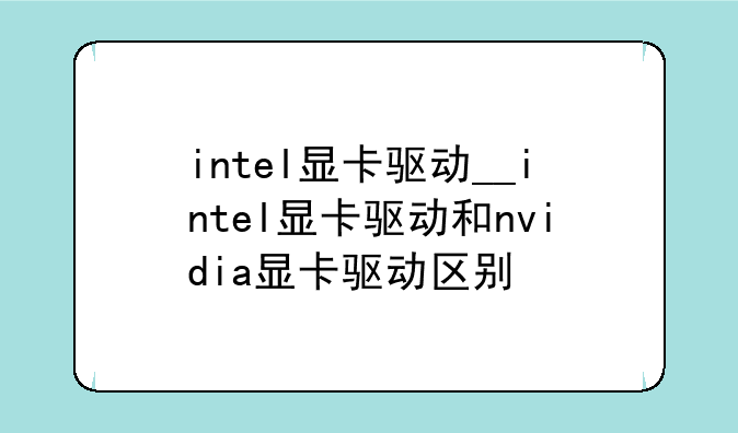 intel显卡驱动__intel显卡驱动和nvidia显卡驱动区别