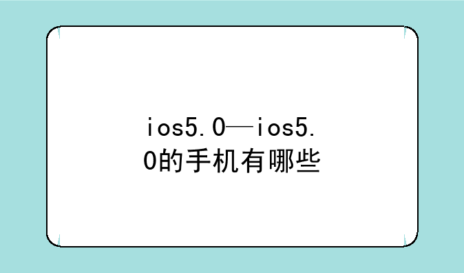 ios5.0—ios5.0的手机有哪些