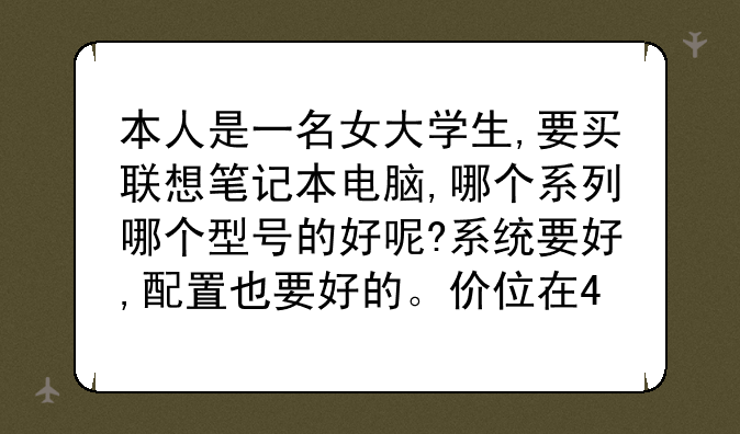 本人是一名女大学生,要买联想笔记本电脑,哪个系列哪个型号的好呢?系统要好,配置也要好的。价位在4000到.